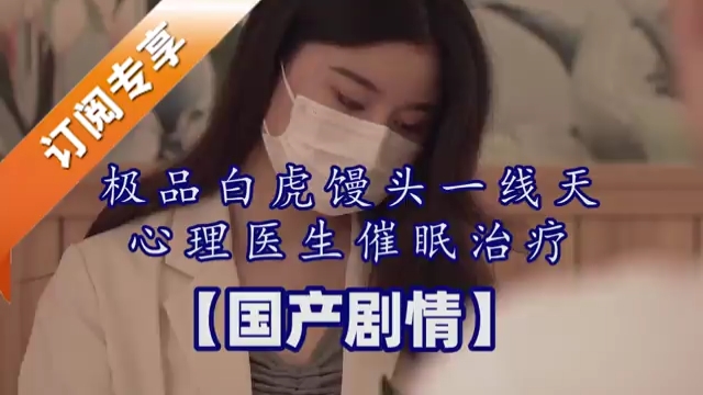 极品白虎馒头一线天心理医生催眠治疗【国产剧情】