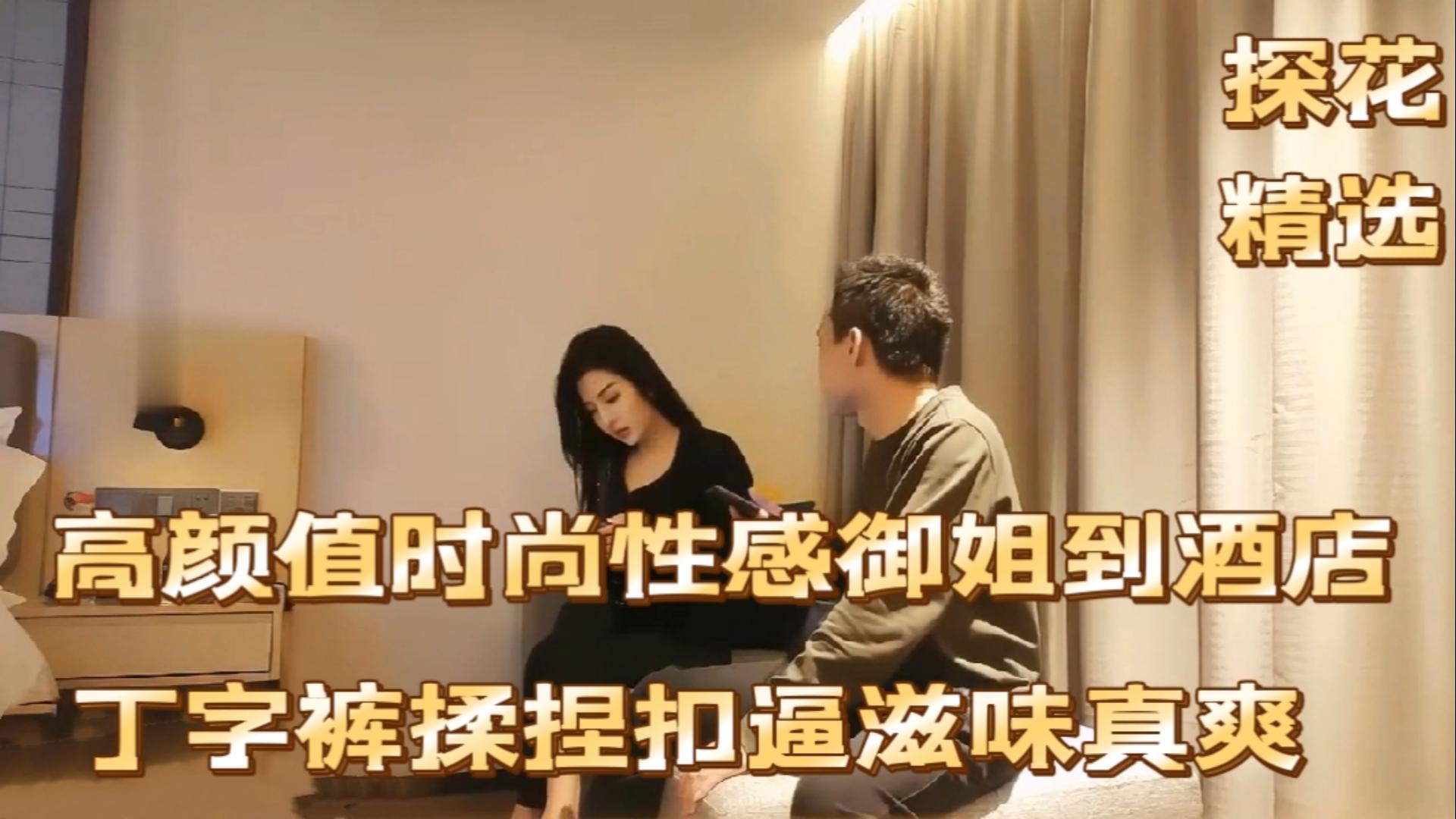 《探花精选》高颜值时尚性感御姐到酒店丁字裤扣逼真爽