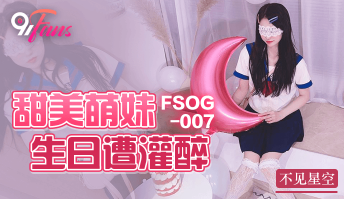 FSOG-007  甜美萌妹生日遭灌醉-不见星空