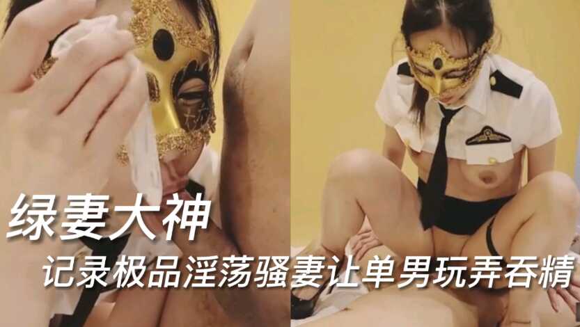 绿妻大神，记录极品淫荡骚妻让单男玩弄吞精-绿奴性癖