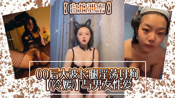 00后大波长腿淫荡母狗冷媛与男友性爱